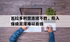 米兰体育app-关于瓦拉多利德连续不胜，陷入保级泥潭难以自拔的信息